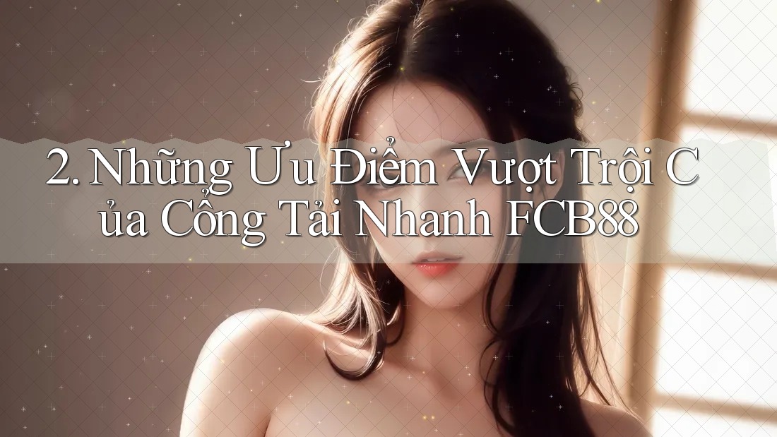 2. Những Ưu Điểm Vượt Trội Của Cổng Tải Nhanh FCB88
