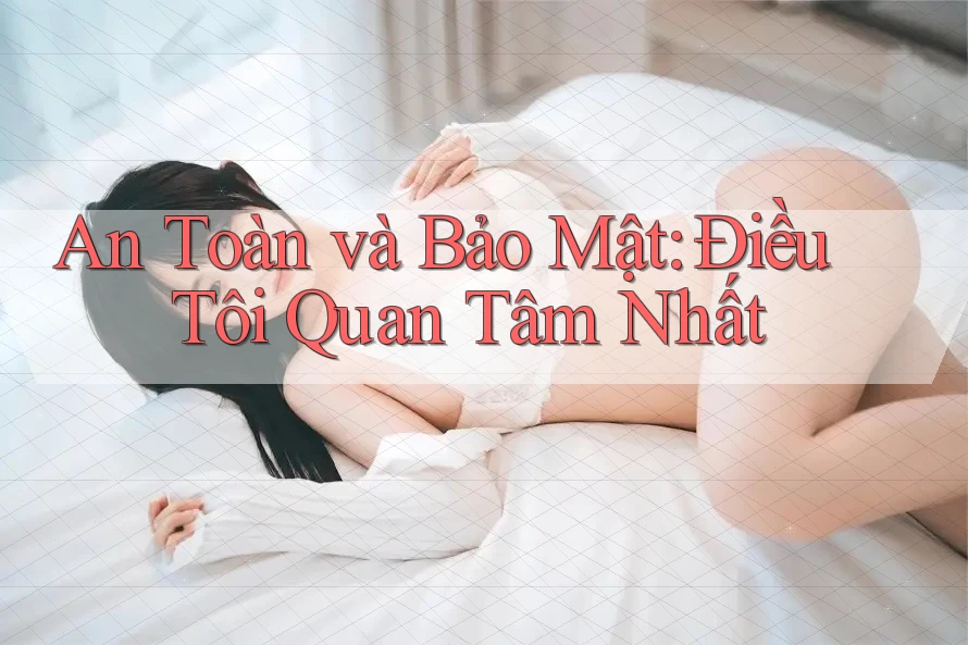 An Toàn và Bảo Mật: Điều Tôi Quan Tâm Nhất