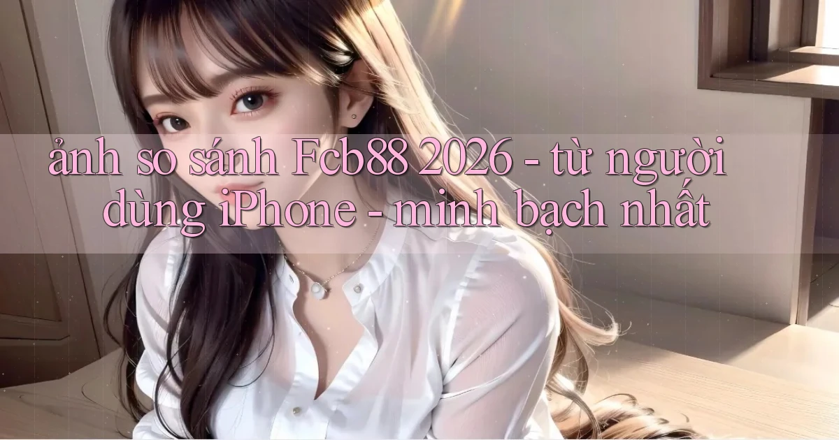 ảnh so sánh Fcb88 2026   từ người dùng iPhone   minh bạch nhất