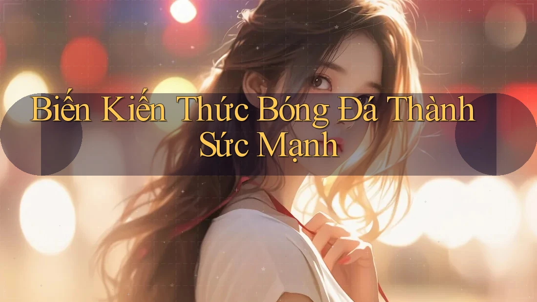 Biến Kiến Thức Bóng Đá Thành Sức Mạnh Biến Kiến Thức Bóng Đá Thành Sức Mạnh