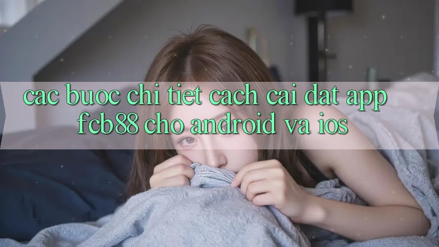 Các bước Chi Tiết Cách Cài đặt App FCB88 Cho Android Và iOS