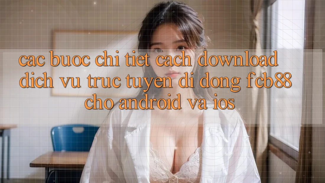 Các bước Chi Tiết Cách Download Dịch vụ trực tuyến di động FCB88 Cho Android Và iOS