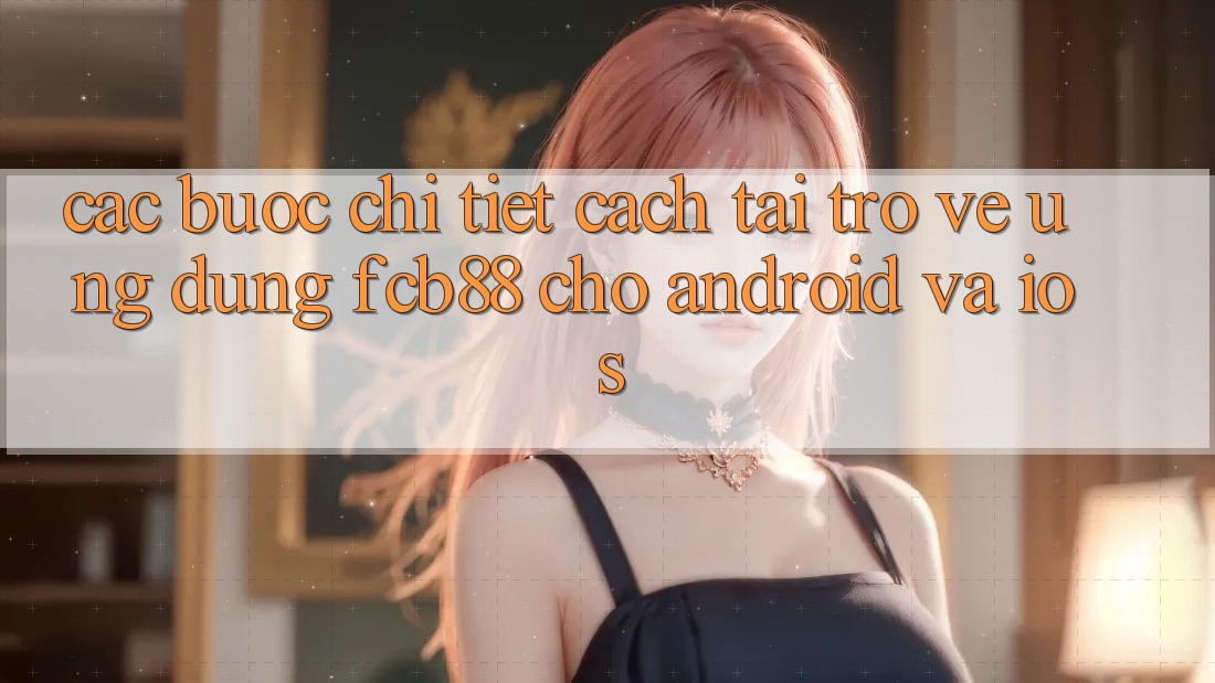 Các bước Chi Tiết Cách Tải trở về Ứng Dụng FCB88 Cho Android Và iOS