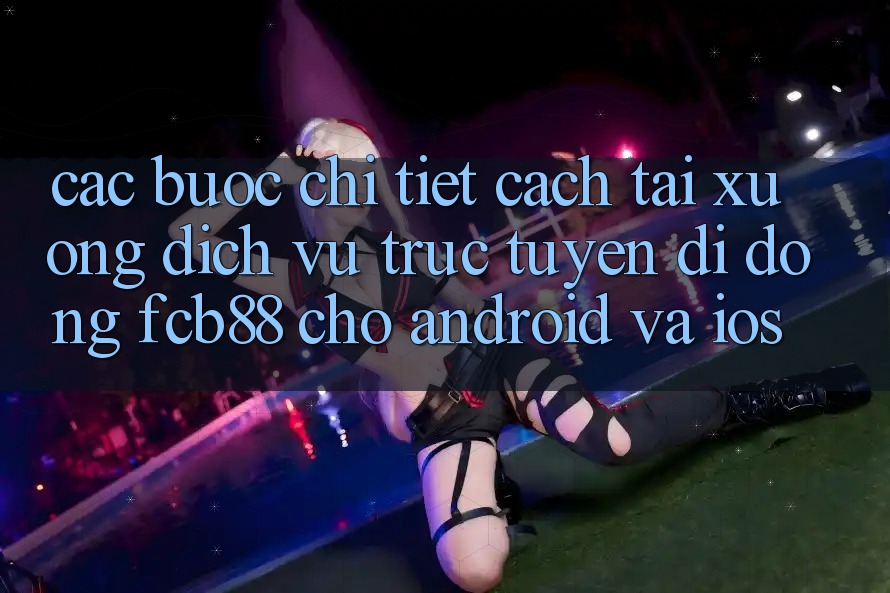 Các bước Chi Tiết Cách Tải xuống Dịch vụ trực tuyến di động FCB88 Cho Android Và iOS