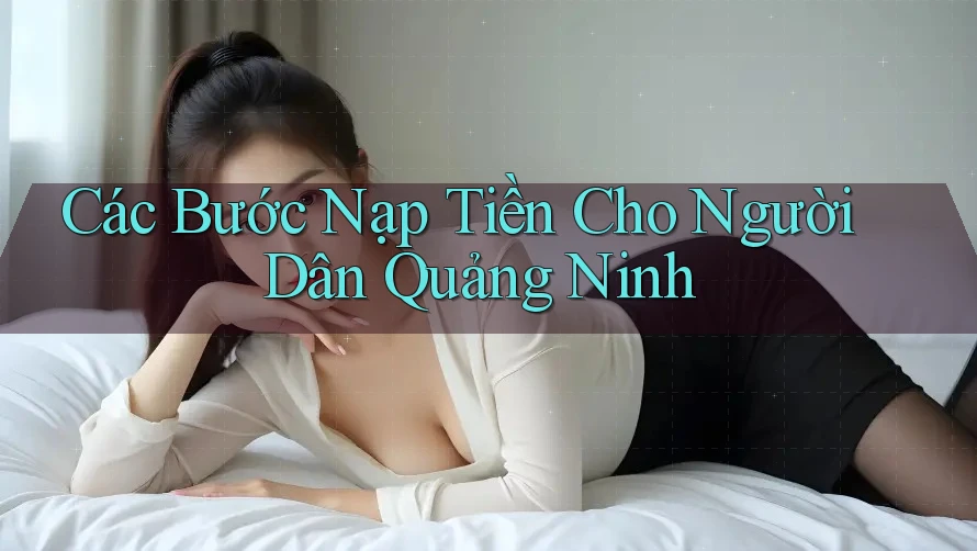 Các Bước Nạp Tiền Cho Người Dân Quảng Ninh Các Bước Nạp Tiền Cho Người Dân Quảng Ninh