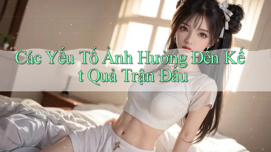 Các Yếu Tố Ảnh Hưởng Đến Kết Quả Trận Đấu