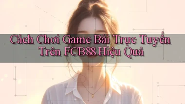 cách chơi game bài trực tuyến trên fcb88 hiệu quả