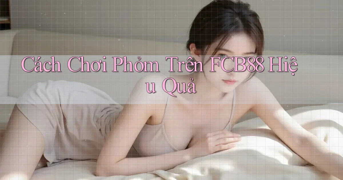 cách chơi phỏm trên fcb88 hiệu quả