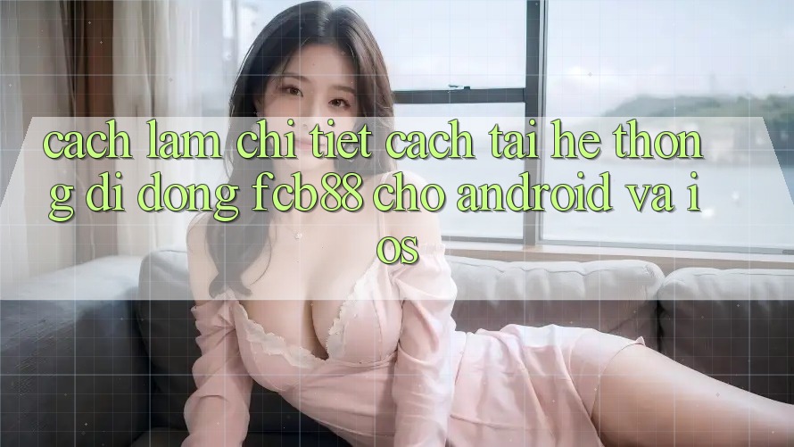 Cách làm Chi Tiết Cách Tải Hệ thống di động FCB88 Cho Android Và iOS Cách làm Chi Tiết Cách Tải Hệ thống di động FCB88 Cho Android Và iOS