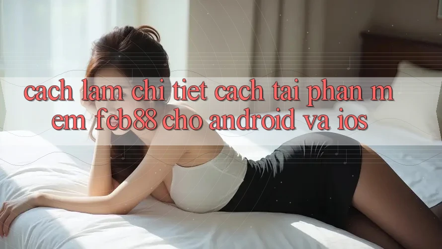 Cách làm Chi Tiết Cách Tải Phần mềm FCB88 Cho Android Và iOS