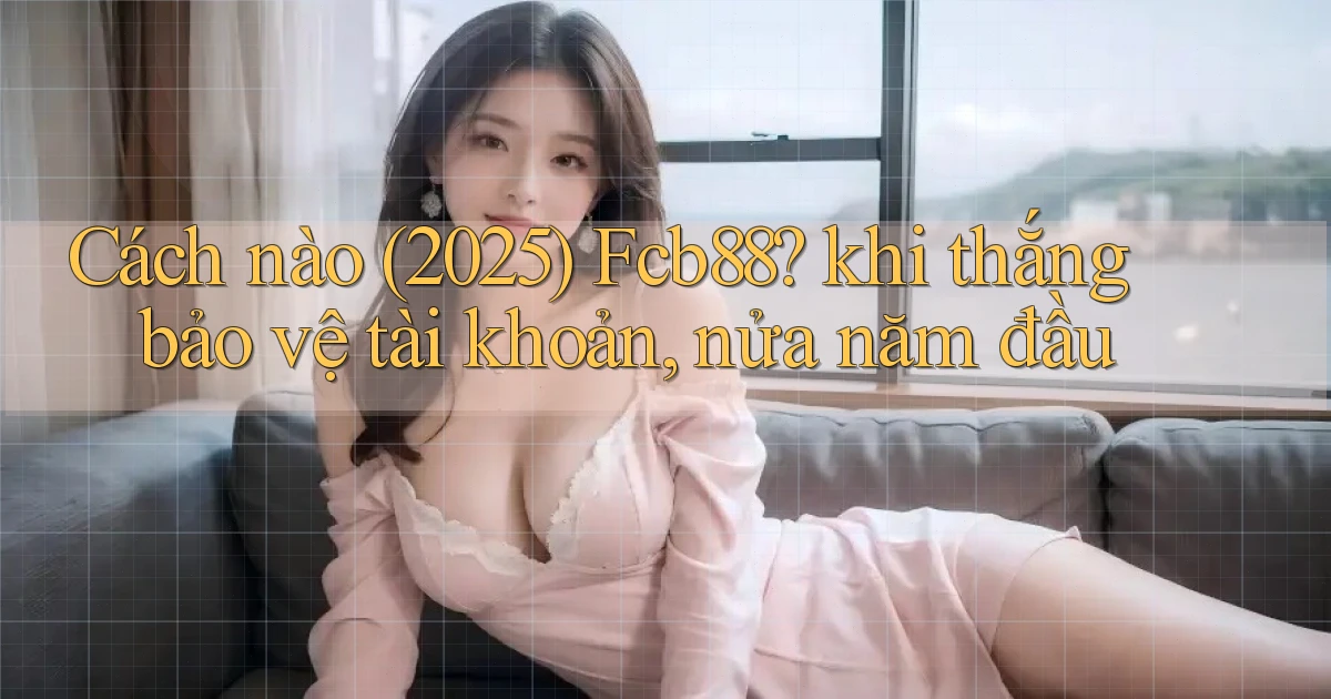 Cách nào (2025) Fcb88 khi thắng bảo vệ tài khoản, nửa năm đầu