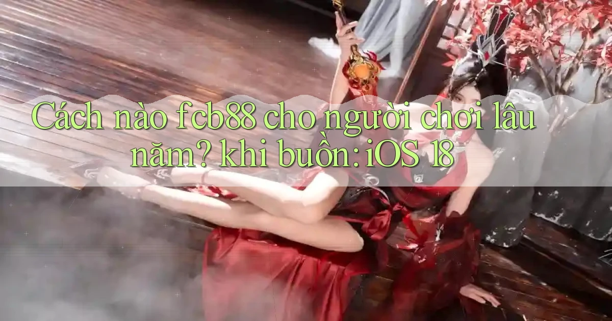 Cách nào fcb88 cho người chơi lâu năm khi buồn iOS 18