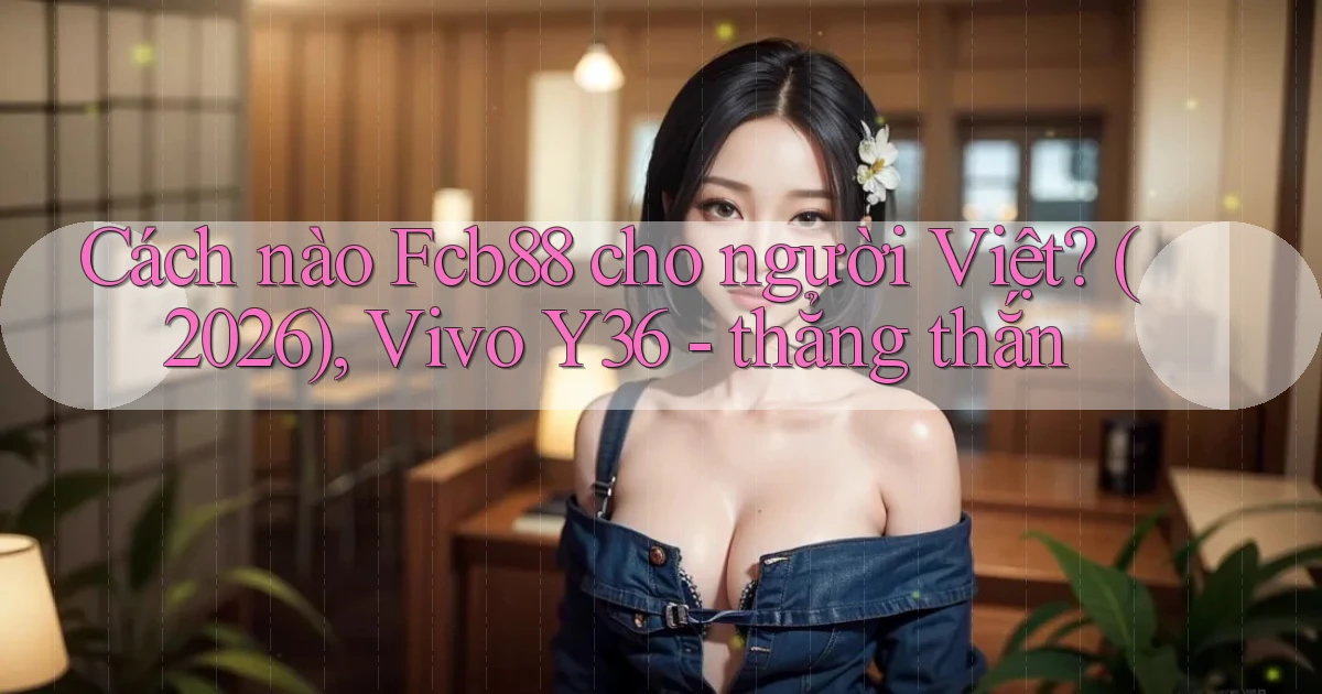 Cách nào Fcb88 cho người Việt (2026), Vivo Y36   thẳng thắn