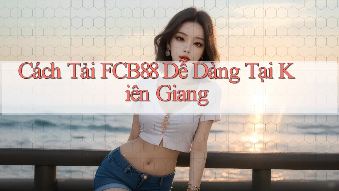 Cách Tải FCB88 Dễ Dàng Tại Kiên Giang