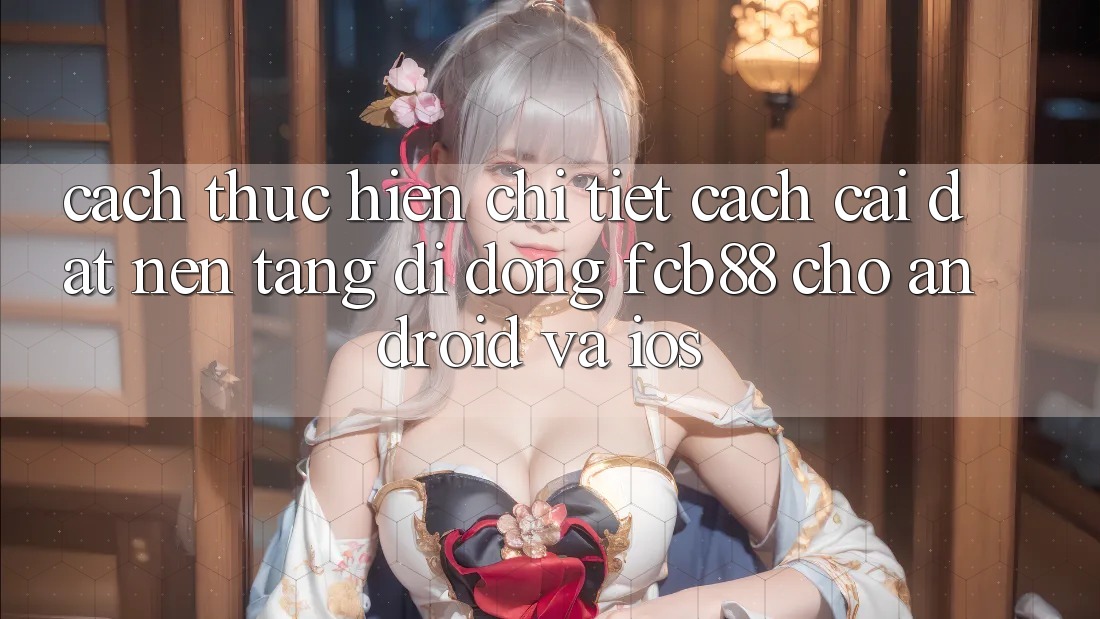 Cách thực hiện Chi Tiết Cách Cài đặt Nền tảng di động FCB88 Cho Android Và iOS