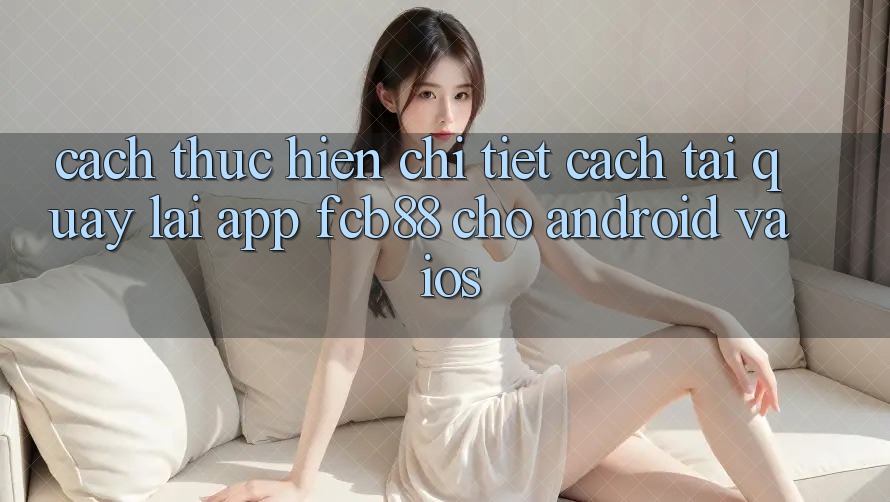 Cách thực hiện Chi Tiết Cách Tải quay lại App FCB88 Cho Android Và iOS