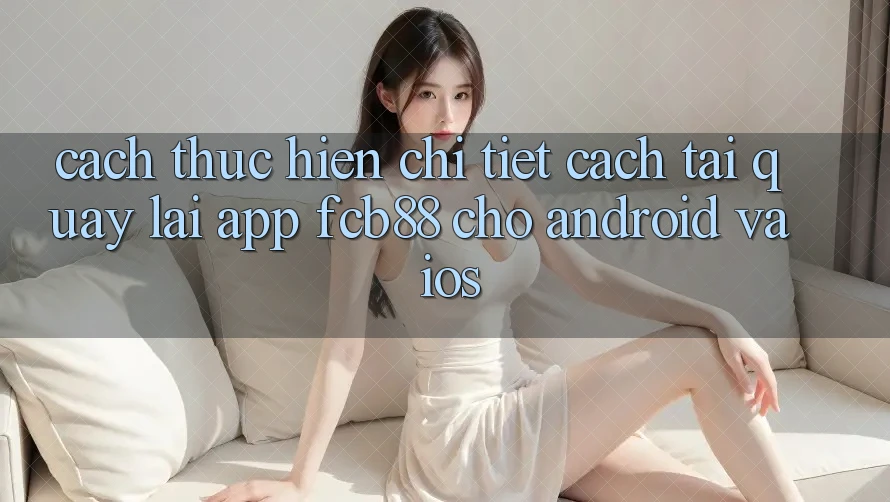Cách thực hiện Chi Tiết Cách Tải quay lại App FCB88 Cho Android Và iOS
