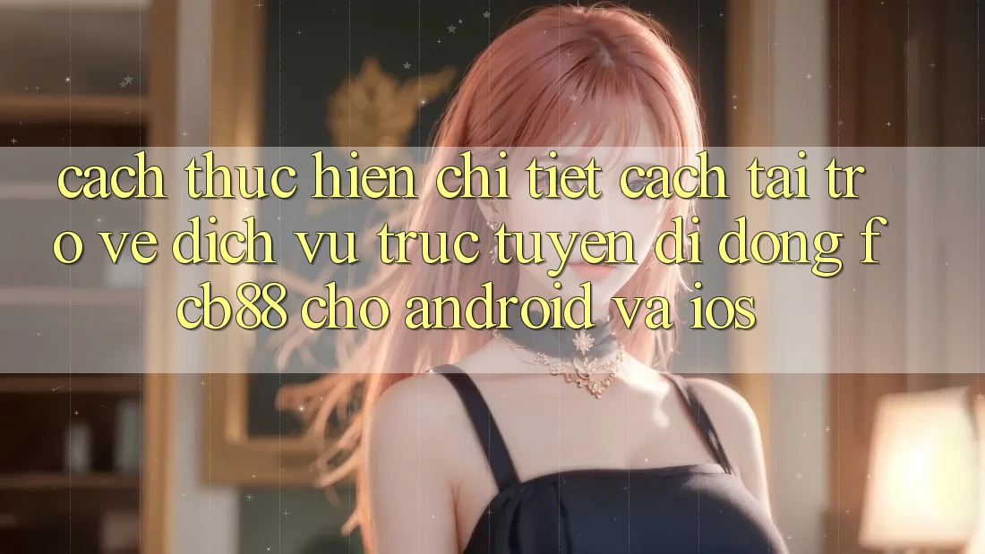 Cách thực hiện Chi Tiết Cách Tải trở về Dịch vụ trực tuyến di động FCB88 Cho Android Và iOS Cách thực hiện Chi Tiết Cách Tải trở về Dịch vụ trực tuyến di động FCB88 Cho Android Và iOS