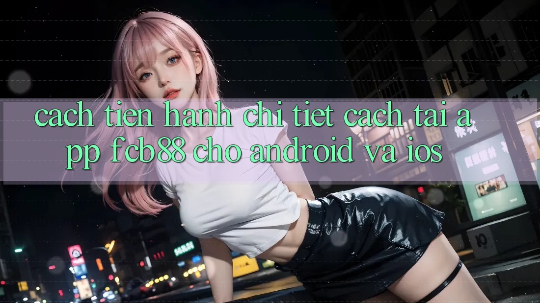 Cách tiến hành Chi Tiết Cách Tải App FCB88 Cho Android Và iOS
