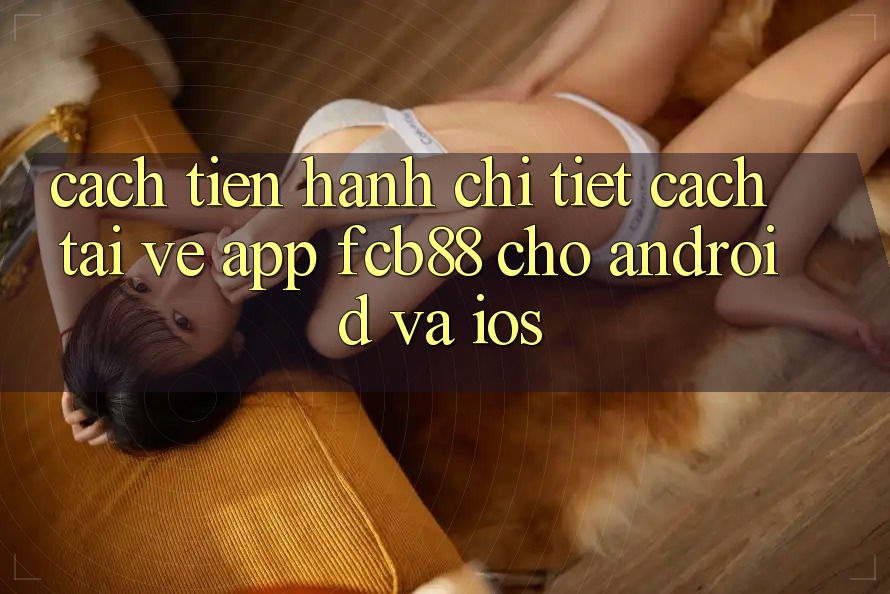 Cách tiến hành Chi Tiết Cách Tải về App FCB88 Cho Android Và iOS