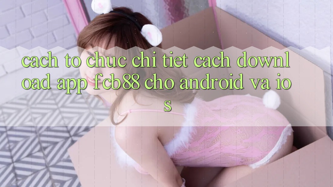 Cách tổ chức Chi Tiết Cách Download App FCB88 Cho Android Và iOS