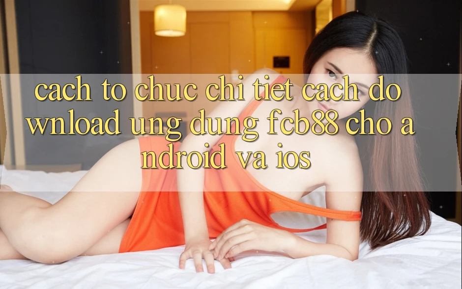 Cách tổ chức Chi Tiết Cách Download Ứng Dụng FCB88 Cho Android Và iOS