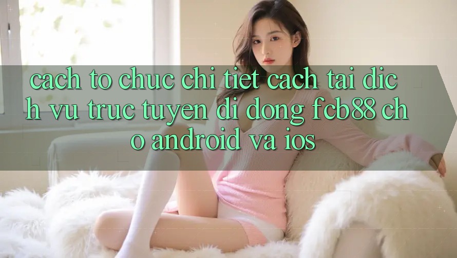 Cách tổ chức Chi Tiết Cách Tải Dịch vụ trực tuyến di động FCB88 Cho Android Và iOS Cách tổ chức Chi Tiết Cách Tải Dịch vụ trực tuyến di động FCB88 Cho Android Và iOS