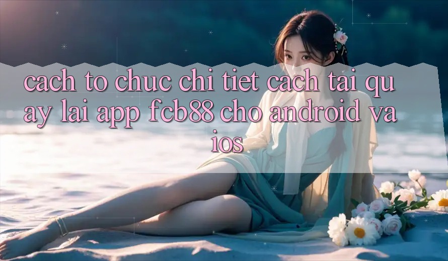 Cách tổ chức Chi Tiết Cách Tải quay lại App FCB88 Cho Android Và iOS Cách tổ chức Chi Tiết Cách Tải quay lại App FCB88 Cho Android Và iOS