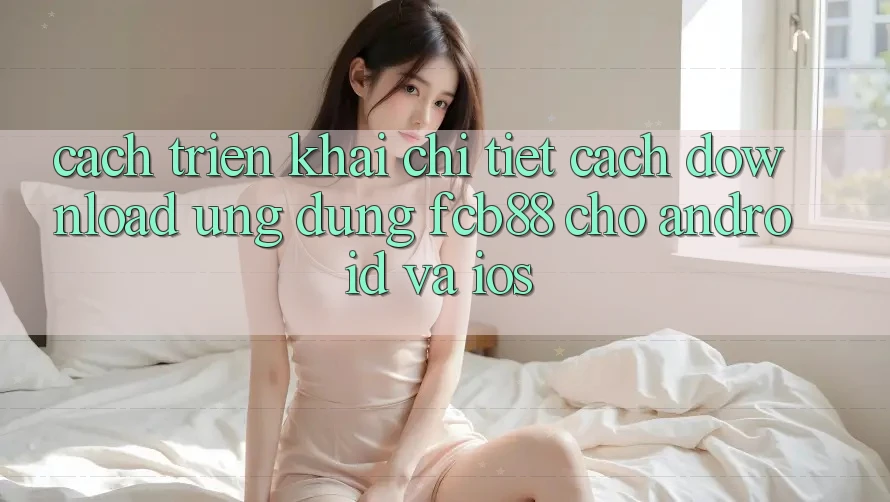 Cách triển khai Chi Tiết Cách Download Ứng Dụng FCB88 Cho Android Và iOS Cách triển khai Chi Tiết Cách Download Ứng Dụng FCB88 Cho Android Và iOS
