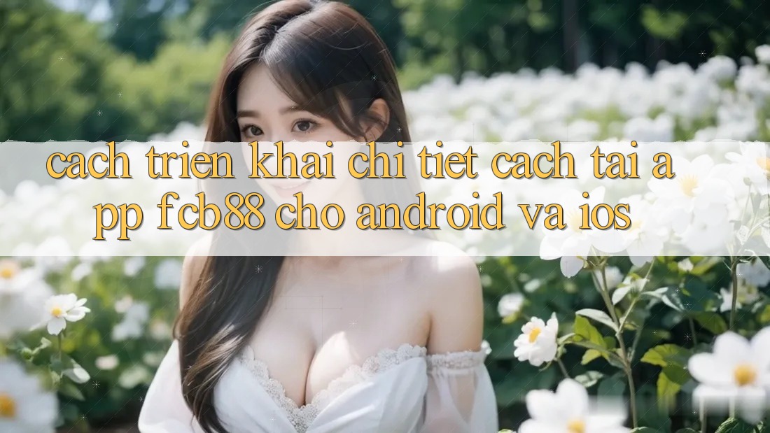 Cách triển khai Chi Tiết Cách Tải App FCB88 Cho Android Và iOS Cách triển khai Chi Tiết Cách Tải App FCB88 Cho Android Và iOS