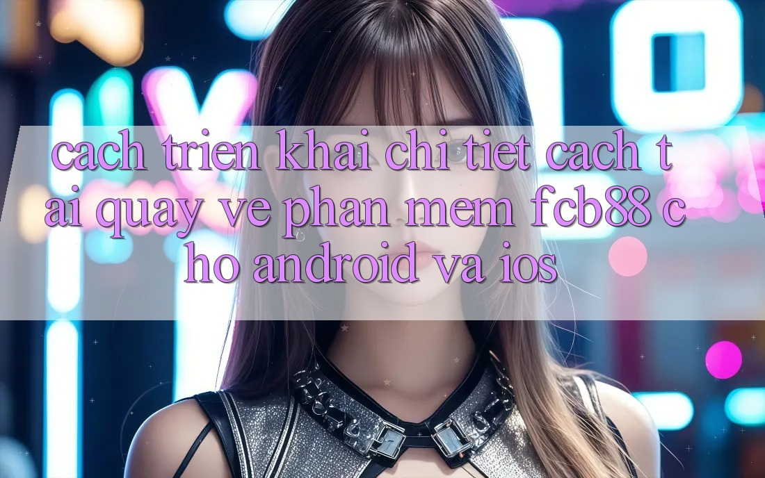 Cách triển khai Chi Tiết Cách Tải quay về Phần mềm FCB88 Cho Android Và iOS