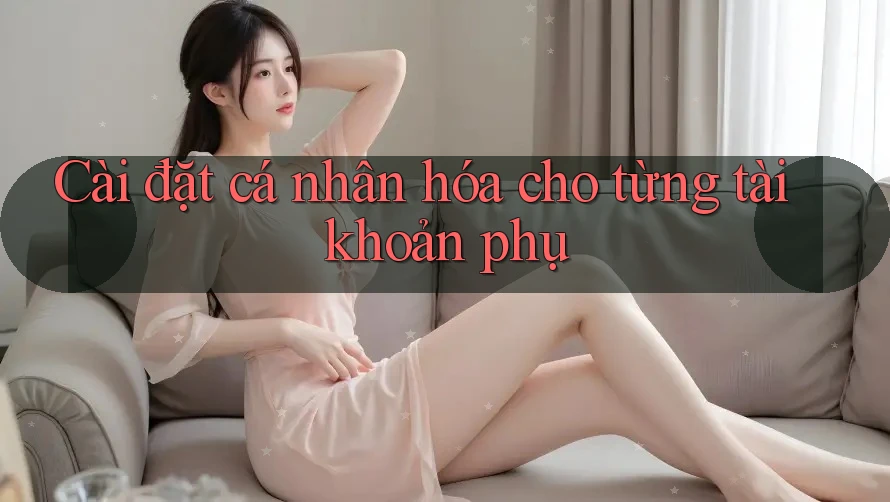 Cài đặt cá nhân hóa cho từng tài khoản phụ