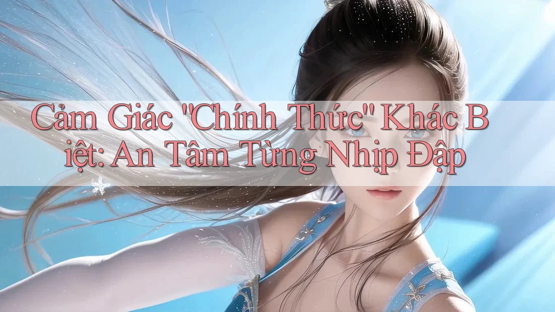 Cảm Giác “Chính Thức” Khác Biệt: An Tâm Từng Nhịp Đập