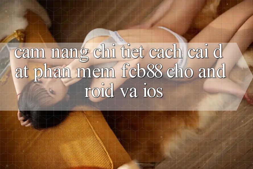 Cẩm nang Chi Tiết Cách Cài đặt Phần mềm FCB88 Cho Android Và iOS