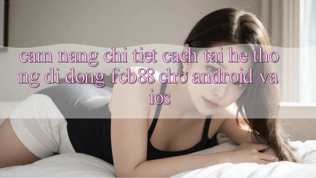 Cẩm nang Chi Tiết Cách Tải Hệ thống di động FCB88 Cho Android Và iOS