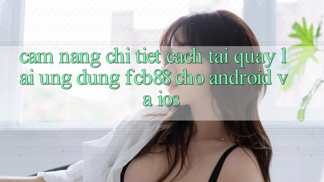 Cẩm nang Chi Tiết Cách Tải quay lại Ứng Dụng FCB88 Cho Android Và iOS