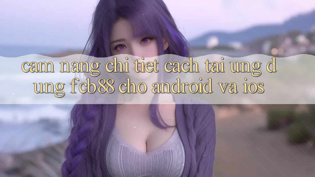 Cẩm nang Chi Tiết Cách Tải Ứng Dụng FCB88 Cho Android Và iOS Cẩm nang Chi Tiết Cách Tải Ứng Dụng FCB88 Cho Android Và iOS