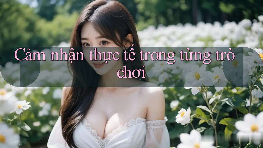 Cảm nhận thực tế trong từng trò chơi
