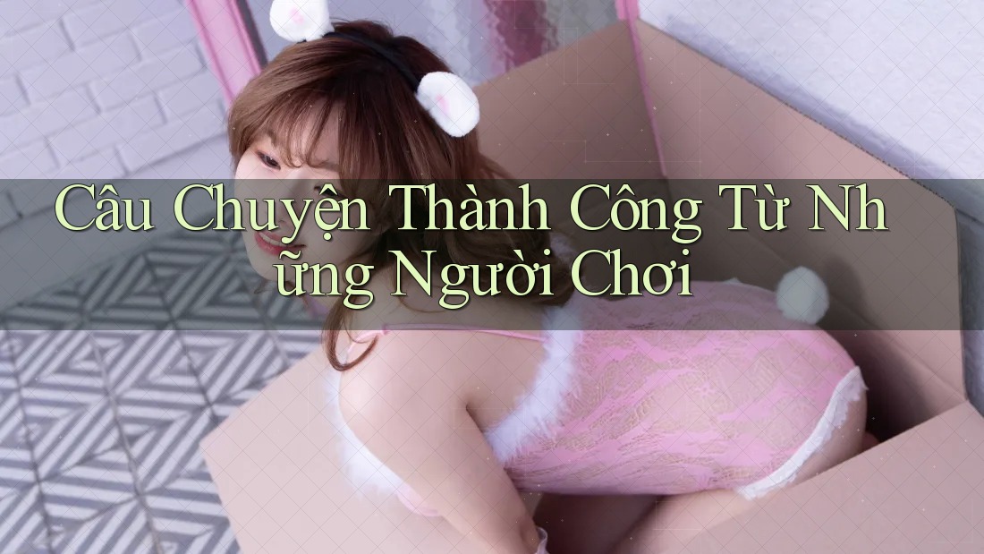 Câu Chuyện Thành Công Từ Những Người Chơi