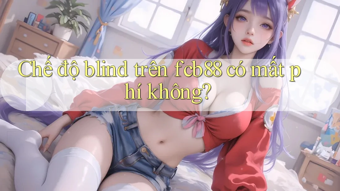Chế độ blind trên fcb88 có mất phí không? Chế độ blind trên fcb88 có mất phí không?