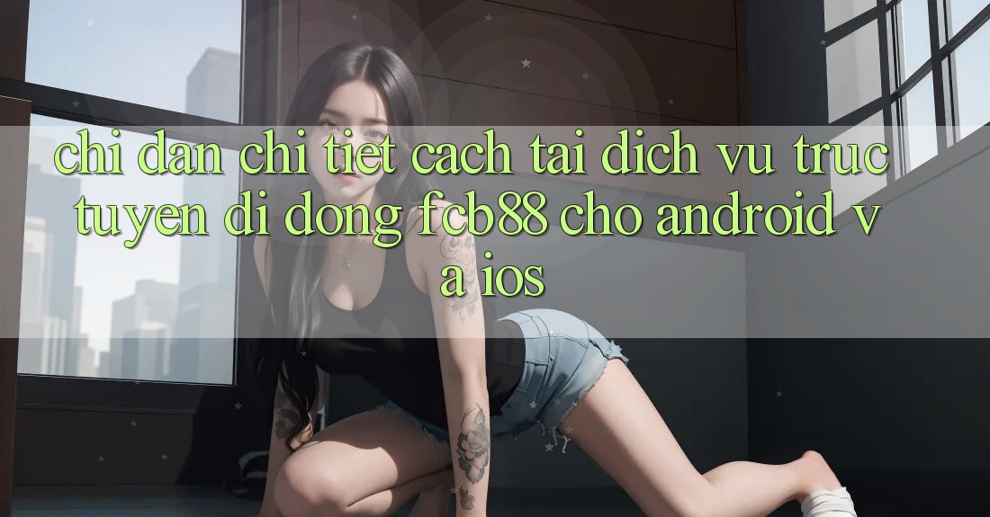Chỉ dẫn Chi Tiết Cách Tải Dịch vụ trực tuyến di động FCB88 Cho Android Và iOS