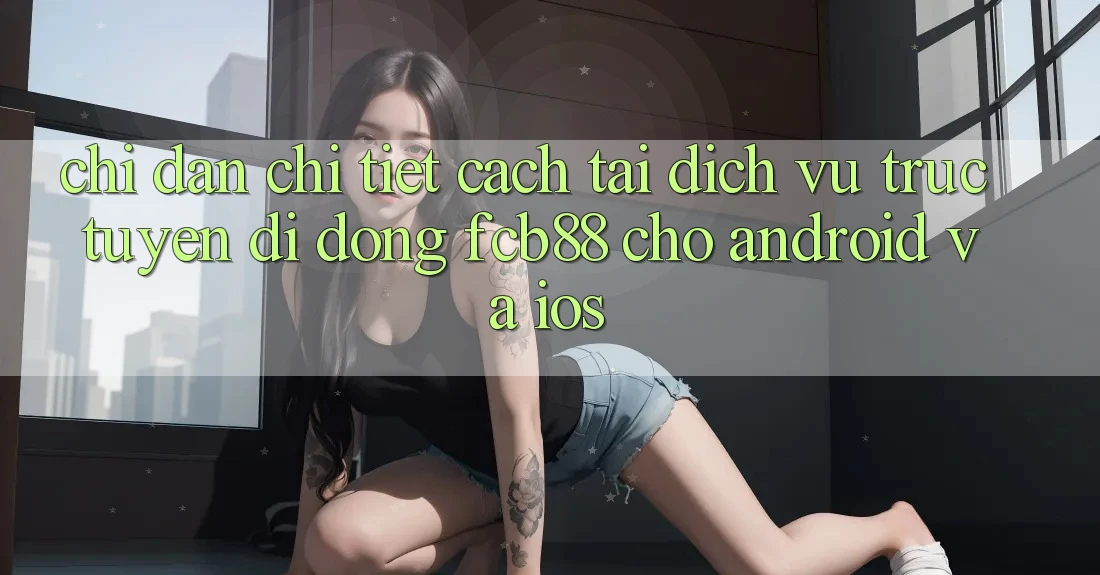 Chỉ dẫn Chi Tiết Cách Tải Dịch vụ trực tuyến di động FCB88 Cho Android Và iOS Chỉ dẫn Chi Tiết Cách Tải Dịch vụ trực tuyến di động FCB88 Cho Android Và iOS