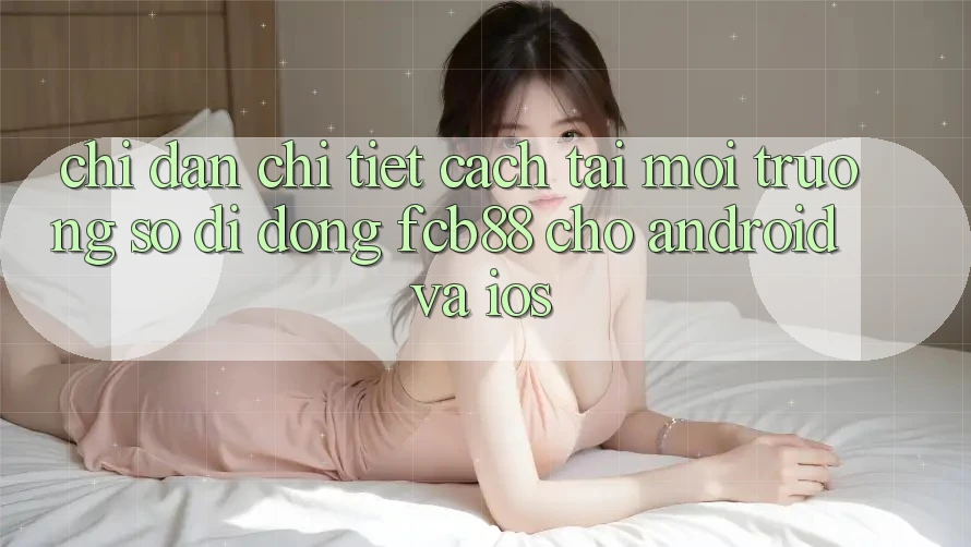 Chỉ dẫn Chi Tiết Cách Tải Môi trường số di động FCB88 Cho Android Và iOS