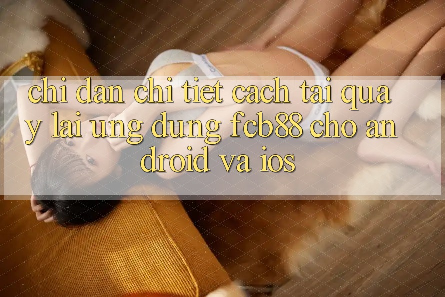 Chỉ dẫn Chi Tiết Cách Tải quay lại Ứng dụng FCB88 Cho Android Và iOS Chỉ dẫn Chi Tiết Cách Tải quay lại Ứng dụng FCB88 Cho Android Và iOS