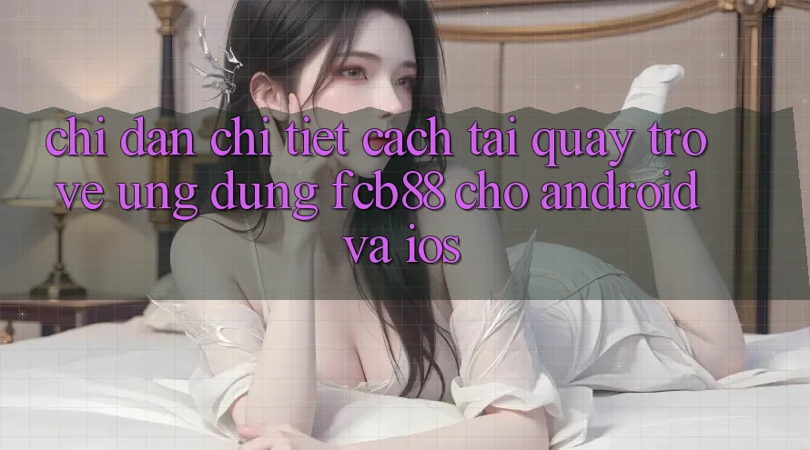 Chỉ dẫn Chi Tiết Cách Tải quay trở về Ứng Dụng FCB88 Cho Android Và iOS