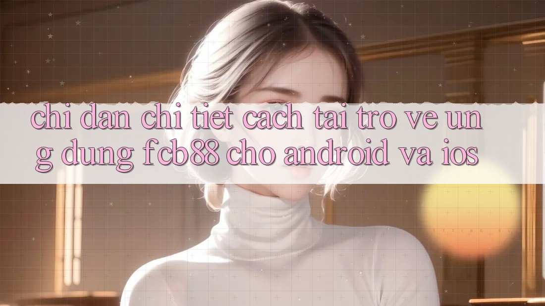 Chỉ dẫn Chi Tiết Cách Tải trở về Ứng Dụng FCB88 Cho Android Và iOS