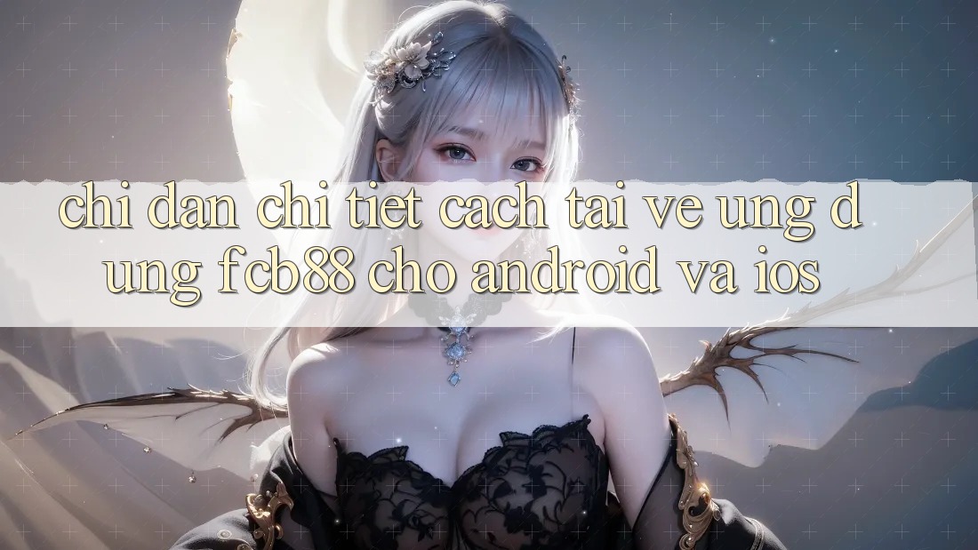 Chỉ dẫn Chi Tiết Cách Tải về Ứng Dụng FCB88 Cho Android Và iOS Chỉ dẫn Chi Tiết Cách Tải về Ứng Dụng FCB88 Cho Android Và iOS