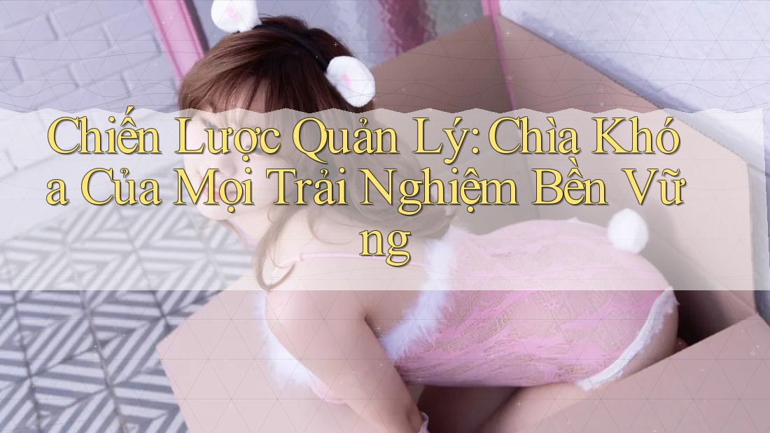 Chiến Lược Quản Lý: Chìa Khóa Của Mọi Trải Nghiệm Bền Vững