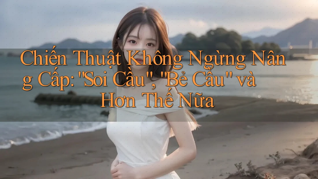 Chiến Thuật Không Ngừng Nâng Cấp: “Soi Cầu”, “Bẻ Cầu” và Hơn Thế Nữa