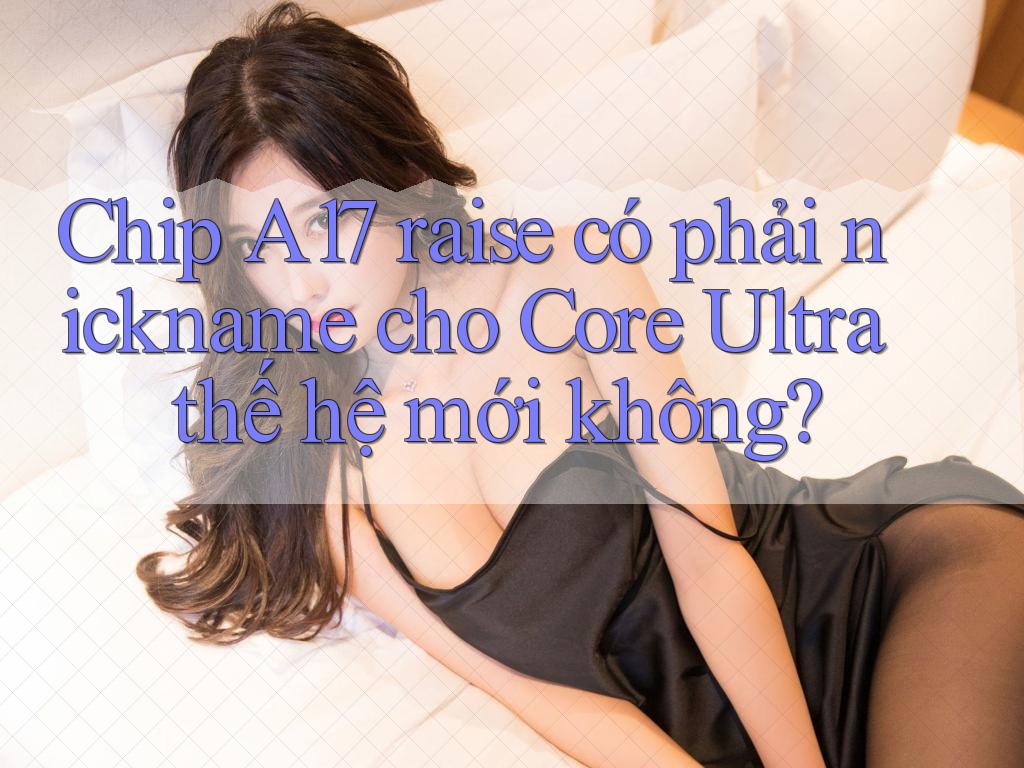 Chip A17 raise có phải nickname cho Core Ultra thế hệ mới không? Chip A17 raise có phải nickname cho Core Ultra thế hệ mới không?